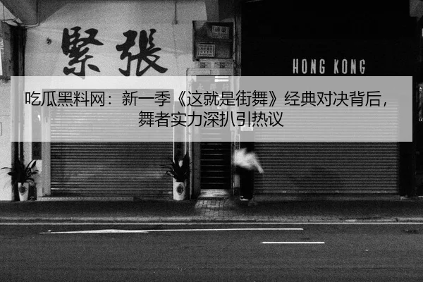 吃瓜黑料网：新一季《这就是街舞》经典对决背后，舞者实力深扒引热议