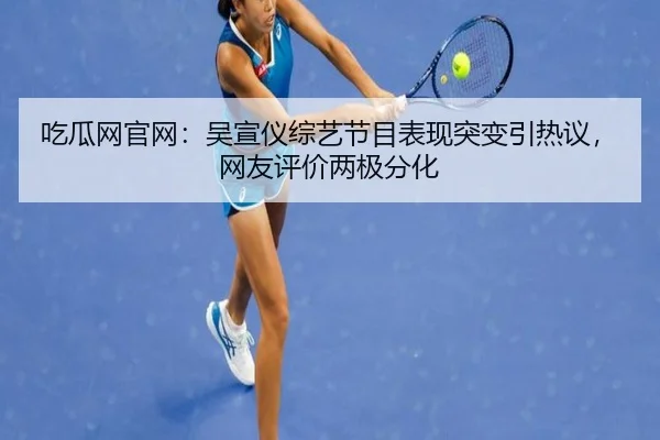 吃瓜网官网：吴宣仪综艺节目表现突变引热议，网友评价两极分化